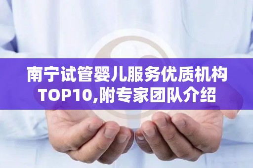 南宁试管婴儿服务优质机构TOP10,附专家团队介绍