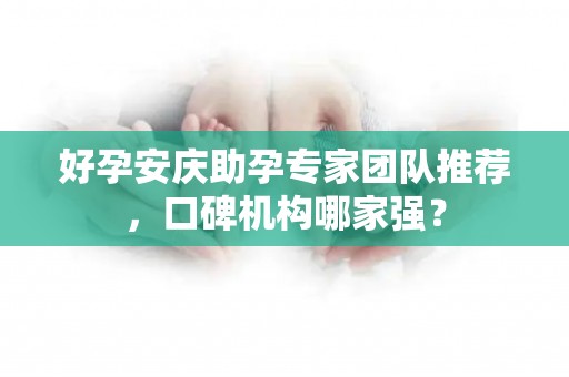 好孕安庆助孕专家团队推荐，口碑机构哪家强？