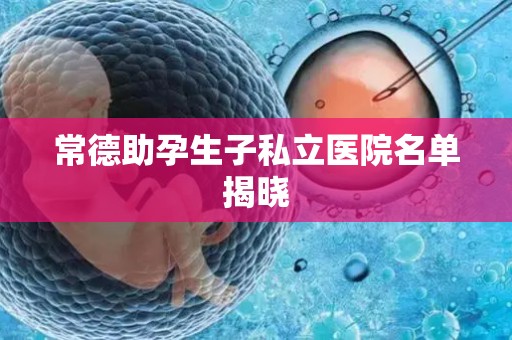 常德助孕生子私立医院名单揭晓