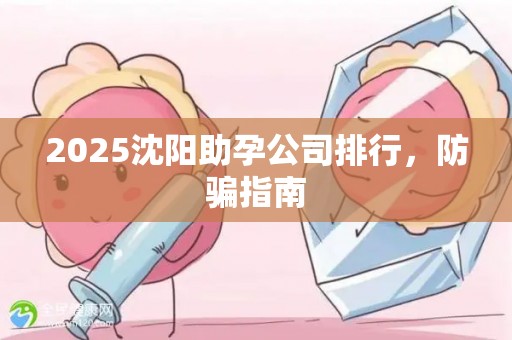2025沈阳助孕公司排行，防骗指南