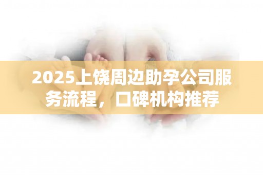 2025上饶周边助孕公司服务流程，口碑机构推荐