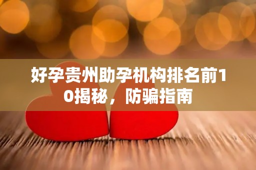 好孕贵州助孕机构排名前10揭秘，防骗指南