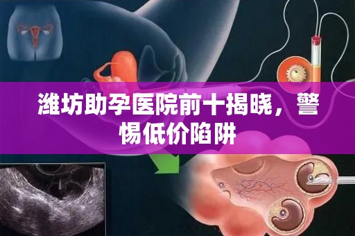 潍坊助孕医院前十揭晓，警惕低价陷阱