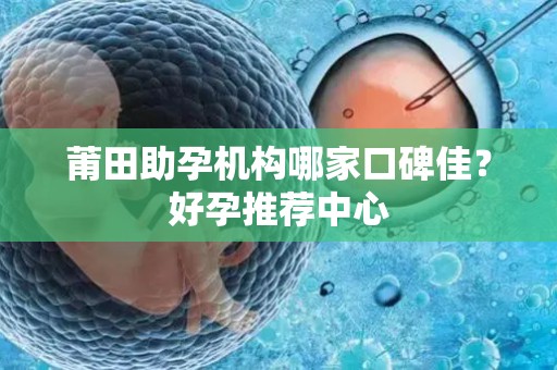 莆田助孕机构哪家口碑佳？好孕推荐中心