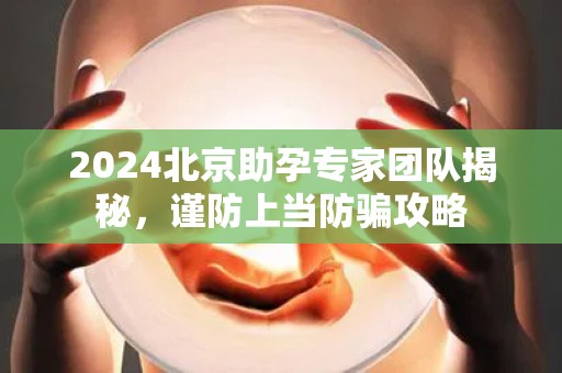 2024北京助孕专家团队揭秘，谨防上当防骗攻略