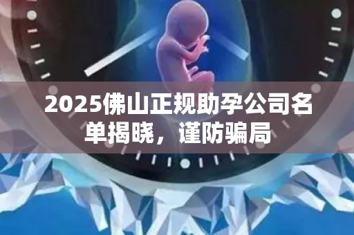 2025佛山正规助孕公司名单揭晓，谨防骗局