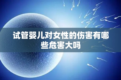 试管婴儿对女性的伤害有哪些危害大吗
