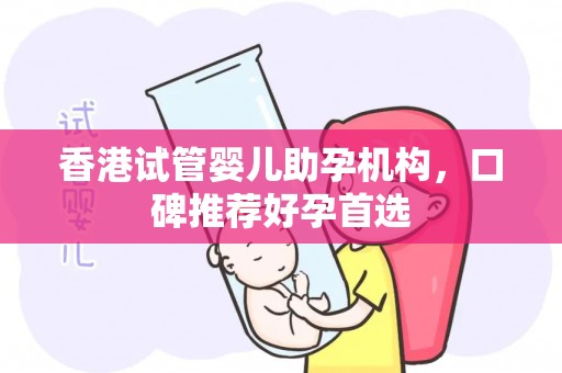 香港试管婴儿助孕机构，口碑推荐好孕首选