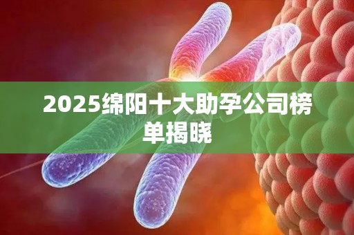 2025绵阳十大助孕公司榜单揭晓