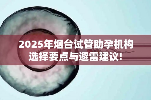 2025年烟台试管助孕机构选择要点与避雷建议!