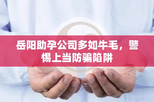 岳阳助孕公司多如牛毛，警惕上当防骗陷阱