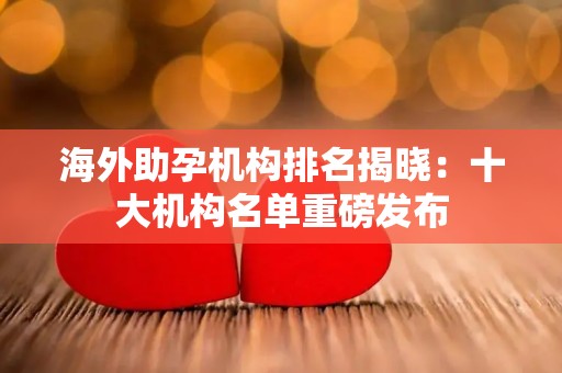 海外助孕机构排名揭晓：十大机构名单重磅发布