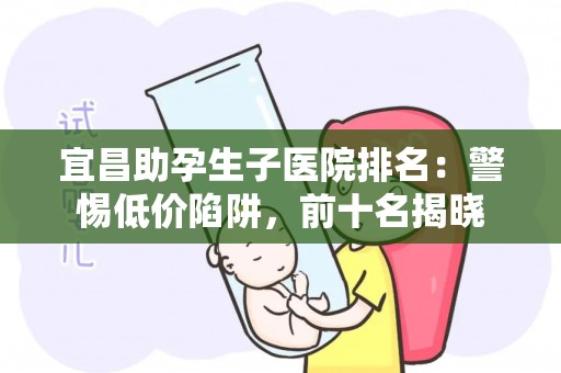 宜昌助孕生子医院排名：警惕低价陷阱，前十名揭晓