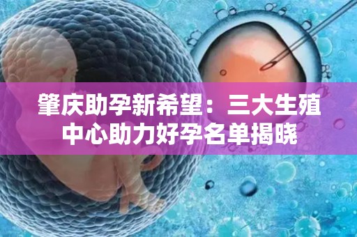 肇庆助孕新希望：三大生殖中心助力好孕名单揭晓