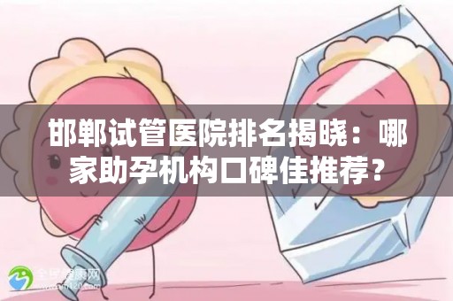 邯郸试管医院排名揭晓：哪家助孕机构口碑佳推荐？