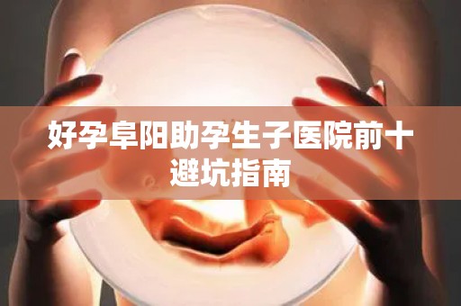 好孕阜阳助孕生子医院前十避坑指南