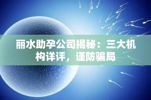 丽水助孕公司揭秘：三大机构详评，谨防骗局