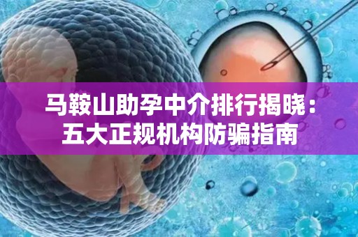 马鞍山助孕中介排行揭晓：五大正规机构防骗指南