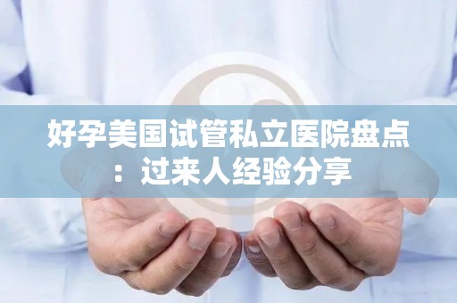 好孕美国试管私立医院盘点：过来人经验分享