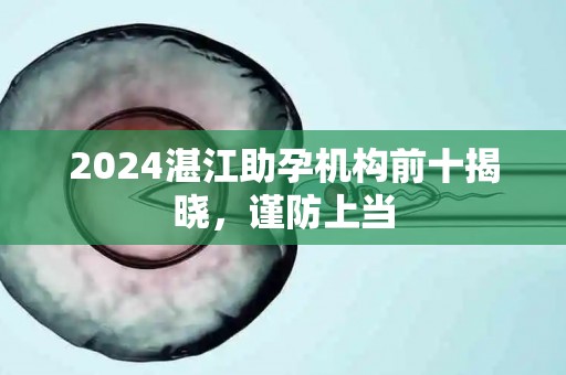 2024湛江助孕机构前十揭晓，谨防上当