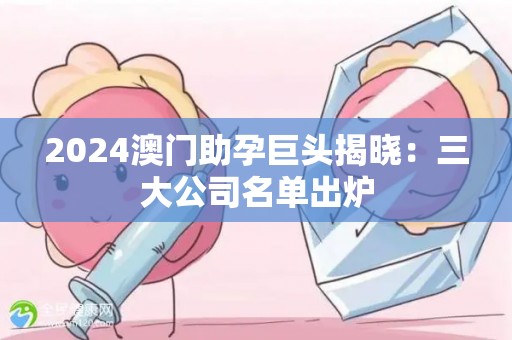 2024澳门助孕巨头揭晓：三大公司名单出炉