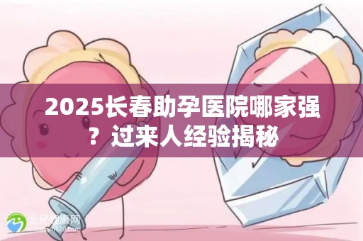 2025长春助孕医院哪家强？过来人经验揭秘