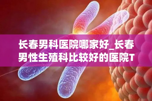 长春男科医院哪家好_长春男性生殖科比较好的医院Top10排行(1)