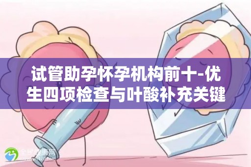 试管助孕怀孕机构前十-优生四项检查与叶酸补充关键点