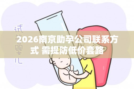 2026南京助孕公司联系方式 需提防低价套路