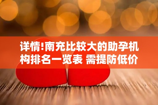 详情!南充比较大的助孕机构排名一览表 需提防低价套路