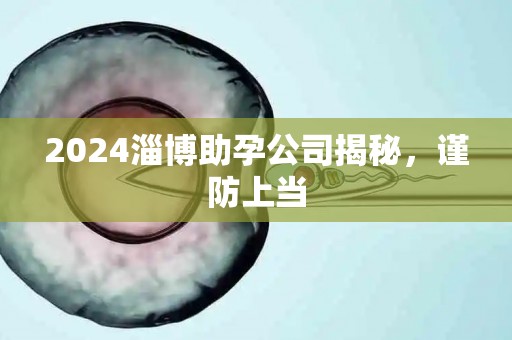 2024淄博助孕公司揭秘，谨防上当