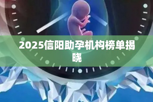 2025信阳助孕机构榜单揭晓