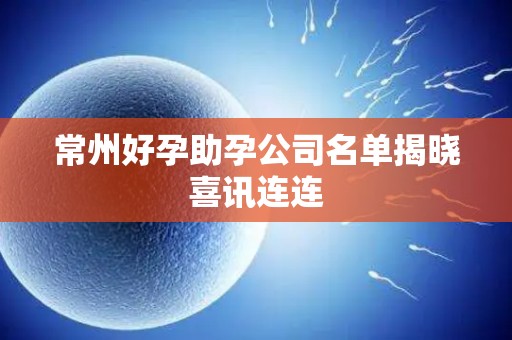 常州好孕助孕公司名单揭晓喜讯连连