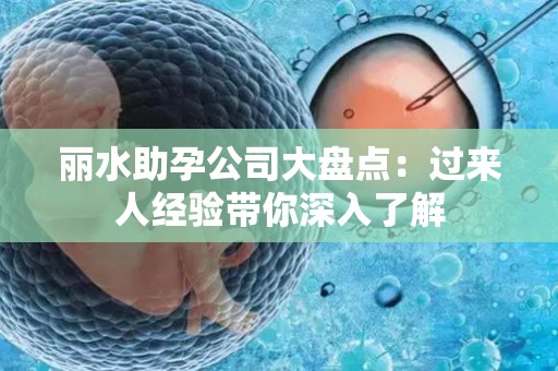 丽水助孕公司大盘点：过来人经验带你深入了解