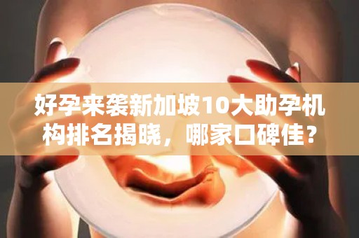 好孕来袭新加坡10大助孕机构排名揭晓，哪家口碑佳？