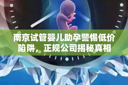 南京试管婴儿助孕警惕低价陷阱，正规公司揭秘真相