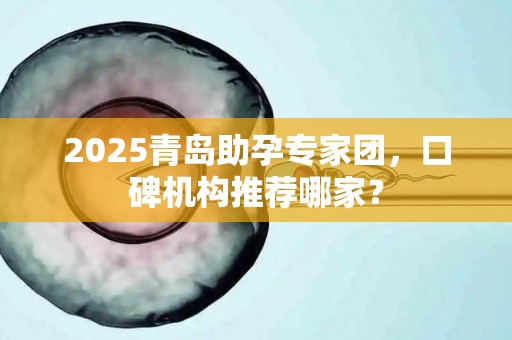 2025青岛助孕专家团，口碑机构推荐哪家？