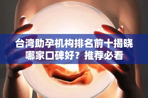 台湾助孕机构排名前十揭晓哪家口碑好？推荐必看