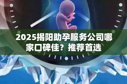 2025揭阳助孕服务公司哪家口碑佳？推荐首选