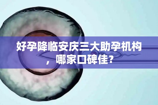 好孕降临安庆三大助孕机构，哪家口碑佳？