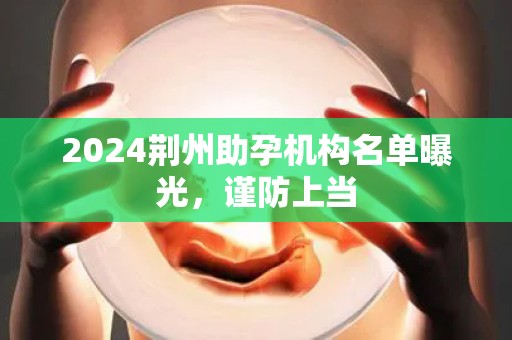 2024荆州助孕机构名单曝光，谨防上当