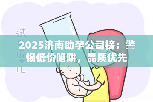 2025济南助孕公司榜：警惕低价陷阱，品质优先
