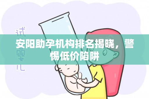 安阳助孕机构排名揭晓，警惕低价陷阱