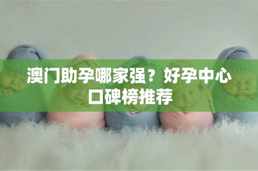 澳门助孕哪家强？好孕中心口碑榜推荐