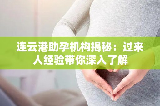 连云港助孕机构揭秘：过来人经验带你深入了解