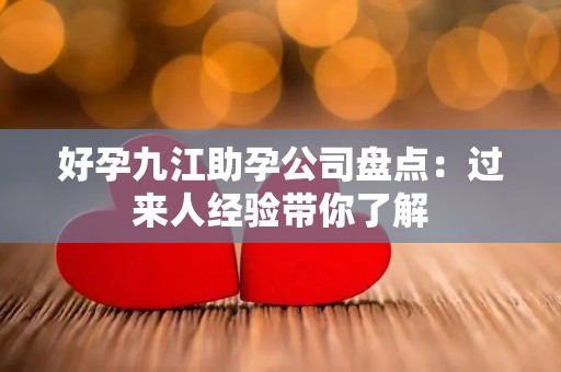好孕九江助孕公司盘点：过来人经验带你了解