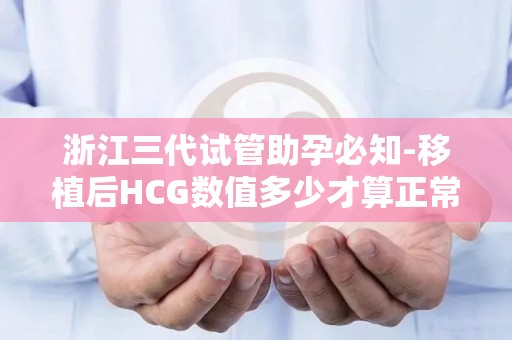 浙江三代试管助孕必知-移植后HCG数值多少才算正常？