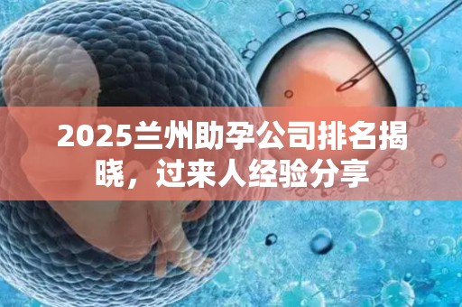 2025兰州助孕公司排名揭晓，过来人经验分享
