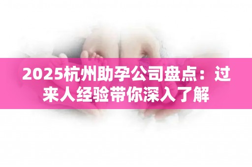 2025杭州助孕公司盘点：过来人经验带你深入了解
