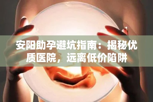 安阳助孕避坑指南：揭秘优质医院，远离低价陷阱